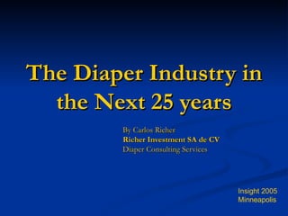 The Diaper Industry in the Next 25 years By Carlos Richer Richer Investment SA de CV Diaper Consulting Services Insight 2005 Minneapolis 