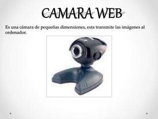 Es una cámara de pequeñas dimensiones, esta transmite las imágenes al
ordenador.
 