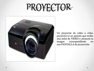Un proyector de vídeo o vídeo
proyector es un aparato que recibe
una señal de VIDEO y proyecta la
imagen correspondiente en
una PANTALLA de proyección.
 