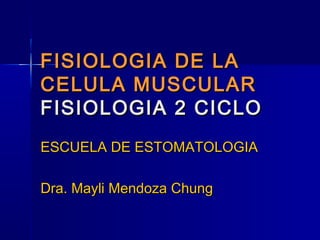 FISIOLOGIA DE LA
CELULA MUSCULAR
FISIOLOGIA 2 CICLO
ESCUELA DE ESTOMATOLOGIA

Dra. Mayli Mendoza Chung
 