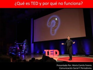 ¿Qué es TED y por qué no funciona? 
Presentado Por: María Camila Forero. 
Comunicación Social Y Periodismo. 
 