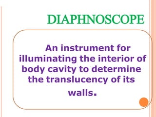 DIAPHNOSCOPE
An instrument for
illuminating the interior of
body cavity to determine
the translucency of its
walls.
 