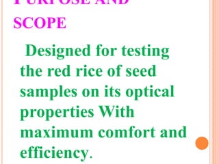 PURPOSE AND
SCOPE
Designed for testing
the red rice of seed
samples on its optical
properties With
maximum comfort and
efficiency.
 