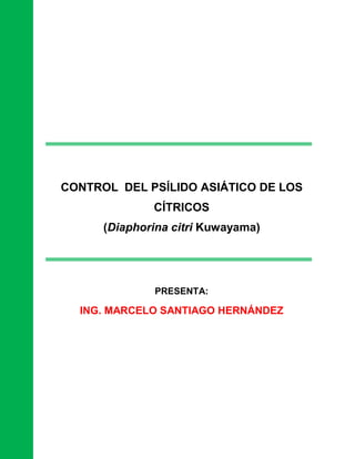 CONTROL DEL PSÍLIDO ASIÁTICO DE LOS
              CÍTRICOS
      (Diaphorina citri Kuwayama)




              PRESENTA:

  ING. MARCELO SANTIAGO HERNÁNDEZ
 