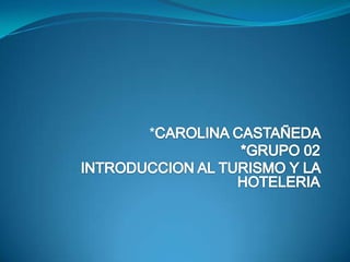    *CAROLINA CASTAÑEDA          *GRUPO 02 INTRODUCCION AL TURISMO Y LA HOTELERIA 