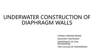 UNDERWATER CONSTRUCTION OF
DIAPHRAGM WALLS
CHINNU MARIAM NINAN
ASSISTANT PROFESSOR
DEPARTMENT OF CIVIL
ENGINEERING
TKM COLLEGE OF ENGINEERING
 