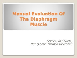 Manual Evaluation Of
The Diaphragm
Muscle
SHILPASREE SAHA,
MPT (Cardio-Thoracic Disorders)
 