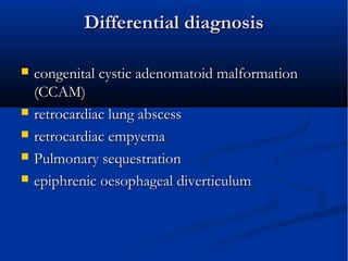Differential diagnosisDifferential diagnosis
 congenital cystic adenomatoid malformationcongenital cystic adenomatoid malformation
(CCAM)(CCAM)
 retrocardiac lung abscessretrocardiac lung abscess
 retrocardiac empyemaretrocardiac empyema
 Pulmonary sequestrationPulmonary sequestration
 epiphrenic oesophageal diverticulumepiphrenic oesophageal diverticulum
 