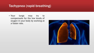 Tachypnea (rapid breathing)
▪ Your lungs may try to
compensate for the low levels of
oxygen in your body by working at
a faster rate.
 