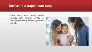 Tachycardia (rapid heart rate)
▪ Your heart may pump more
rapidly than normal to try to
supply your body with oxygenated
blood.
 