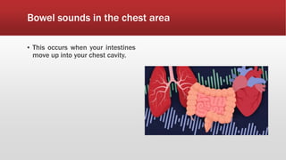 Bowel sounds in the chest area
▪ This occurs when your intestines
move up into your chest cavity.
 