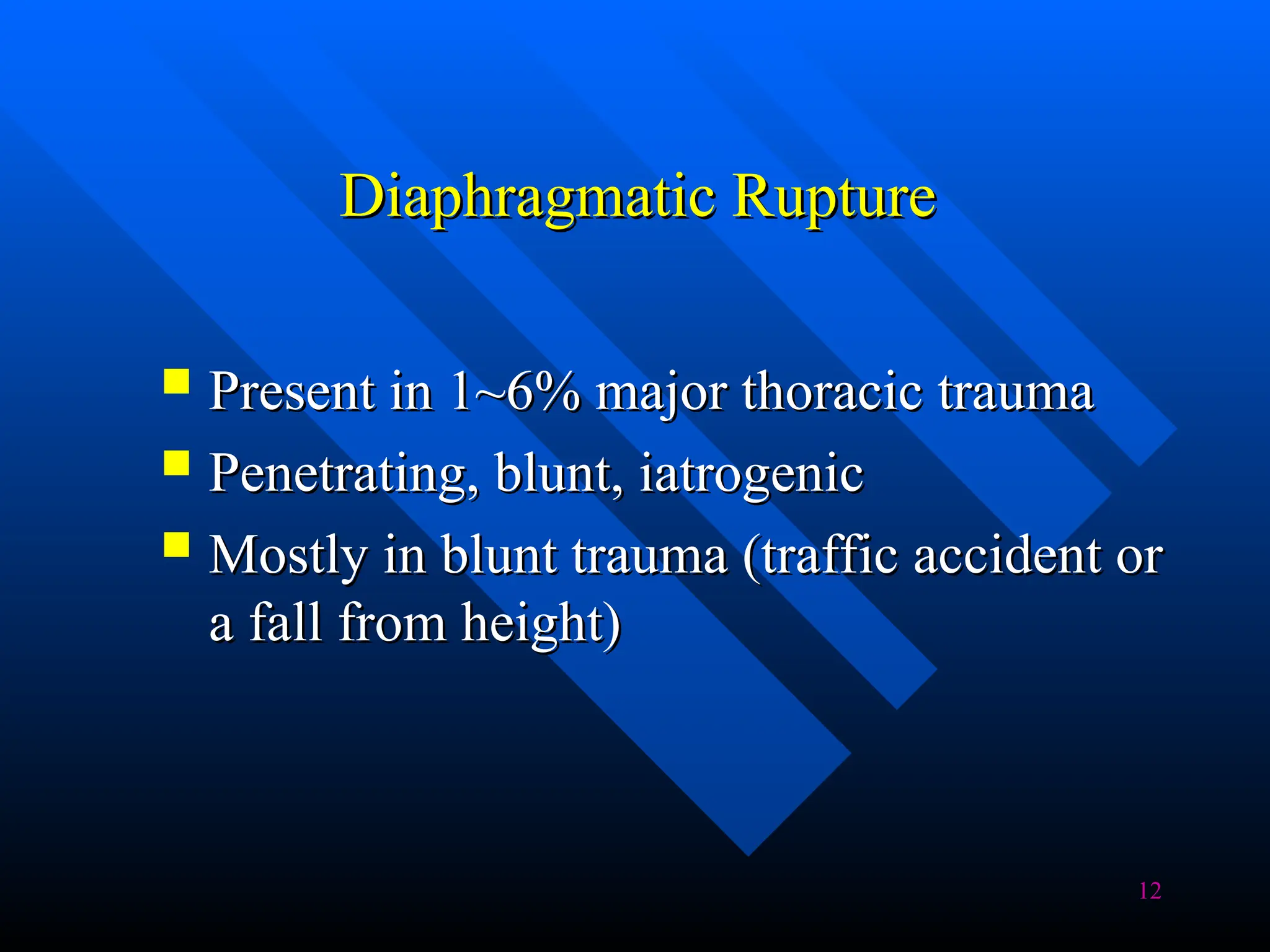 12
Diaphragmatic Rupture
Diaphragmatic Rupture
 Present in 1~6% major thoracic trauma
Present in 1~6% major thoracic trauma
 Penetrating, blunt, iatrogenic
Penetrating, blunt, iatrogenic
 Mostly in blunt trauma (traffic accident or
Mostly in blunt trauma (traffic accident or
a fall from height)
a fall from height)
 