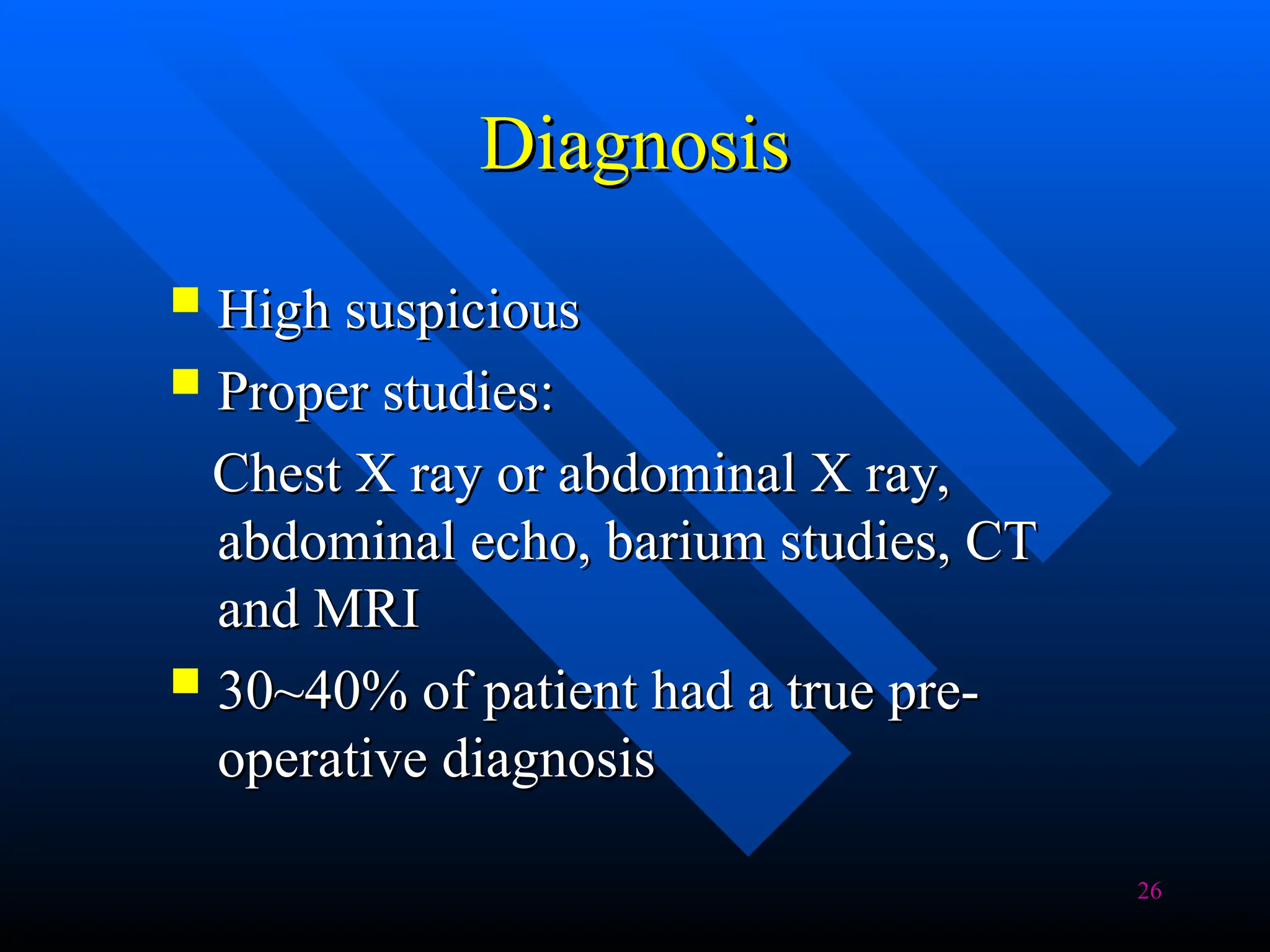 26
Diagnosis
Diagnosis
 High suspicious
High suspicious
 Proper studies:
Proper studies:
Chest X ray or abdominal X ray,
Chest X ray or abdominal X ray,
abdominal echo, barium studies, CT
abdominal echo, barium studies, CT
and MRI
and MRI
 30~40% of patient had a true pre-
30~40% of patient had a true pre-
operative diagnosis
operative diagnosis
 