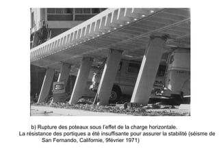 b) Rupture des poteaux sous l’effet de la charge horizontale.
La résistance des portiques a été insuffisante pour assurer la stabilité (séisme de
San Fernando, Californie, 9février 1971)
 