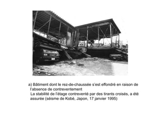 a) Bâtiment dont le rez-de-chaussée s’est effondré en raison de
l’absence de contreventement
La stabilité de l’étage contreventé par des tirants croisés, a été
assurée (séisme de Kobé, Japon, 17 janvier 1995)
 