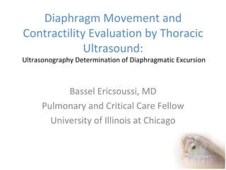 Diaphragm Movement and Contractility Evaluation by Thoracic Ultrasound:  Ultrasonography Determination of Diaphragmatic Excursion Bassel Ericsoussi, MD Pulmonary and Critical Care Fellow University of Illinois at Chicago 
