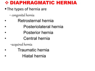  DIAPHRAGMATIC HERNIA
The types of hernia are
- congenital hernia
• Retrosternal hernia
• Posteriolateral hernia
• Posterior hernia
• Central hernia
-acquired hernia
• Traumatic hernia
• Hiatal hernia
 