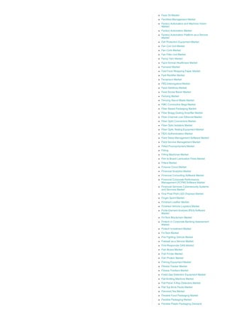 Face Oil Market
Facilities Management Market
Factory Automation and Machine Vision
Market
Factory Automation Market
Factory Automation Platform as a Service
Market
Fall Protection Equipment Market
Fan Coil Unit Market
Fan Coils Market
Fan Filter Unit Market
Fancy Yarn Market
Farm Animal Healthcare Market
Farnesol Market
Fast Food Wrapping Paper Market
Fast Rectifier Market
Favipiravir Market
FBG Interrogators Market
Feed Additives Market
Feed Screw Barrel Market
Fencing Market
Fencing Sword Blade Market
FIBC Conductive Bags Market
Fiber Based Packaging Market
Fiber Bragg Grating Amplifier Market
Fiber Channel over Ethernet Market
Fiber Optic Connectors Market
Fiber Optic Isolators Market
Fiber Optic Testing Equipment Market
FIDO Authentication Market
Field Sales Management Software Market
Field Service Management Market
Filled Fluoropolymers Market
Filling
Filling Machines Market
Film to Board Lamination Films Market
Filters Market
Finance Cloud Market
Financial Analytics Market
Financial Consulting Software Market
Financial Corporate Performance
Management (FCPM) Software Market
Financial Services Cybersecurity Systems
and Services Market
Fine Pixel Pitch LED Displays Market
Finger Splint Market
Finished Leather Market
Finished Vehicle Logistics Market
Finite Element Analysis [FEA] Software
Market
FinTech Blockchain Market
Fintech in Corporate Banking Assessment
Market
Fintech Investment Market
FinTech Market
Fire Fighting Vehicle Market
Firewall as a Service Market
First Responder DAS Market
Fish Boxes Market
Fish Finder Market
Fish Protein Market
Fishing Equipment Market
Fitness Tracker Market
Fitness Trackers Market
Fixed Gas Detection Equipment Market
Flat Knitting Machine Market
Flat Panel X­Ray Detectors Market
Flat Top Brick Packs Market
Flavored Tea Market
Flexible Food Packaging Market
Flexible Packaging Market
Flexible Plastic Packaging Demand
 