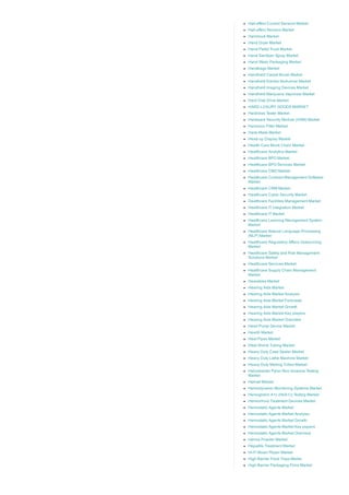 Hall­effect Current Sensors Market
Hall­effect Sensors Market
Hammock Market
Hand Dryer Market
Hand Pallet Truck Market
Hand Sanitizer Spray Market
Hand Wash Packaging Market
Handbags Market
Handheld Carpet Brush Market
Handheld Electric Nutrunner Market
Handheld Imaging Devices Market
Handheld Marijuana Vaporizer Market
Hard Disk Drive Market
HARD LUXURY GOODS MARKET
Hardness Tester Market
Hardware Security Module (HSM) Market
Harmonic Filter Market
Haze Mask Market
Head­up Display Market
Health Care Block Chain Market
Healthcare Analytics Market
Healthcare BPO Market
Healthcare BPO Services Market
Healthcare CMO Market
Healthcare Contract Management Software
Market
Healthcare CRM Market
Healthcare Cyber Security Market
Healthcare Facilities Management Market
Healthcare IT Integration Market
Healthcare IT Market
Healthcare Learning Management System
Market
Healthcare Natural Language Processing
(NLP) Market
Healthcare Regulatory Affairs Outsourcing
Market
Healthcare Safety and Risk Management
Solutions Market
Healthcare Services Market
Healthcare Supply Chain Management
Market
Hearables Market
Hearing Aids Market
Hearing Aids Market Analysis
Hearing Aids Market Forecasts
Hearing Aids Market Growth
Hearing Aids Market Key players
Hearing Aids Market Overview
Heart Pump Device Market
Hearth Market
Heat Pipes Market
Heat Shrink Tubing Market
Heavy Duty Case Sealer Market
Heavy Duty Lathe Machine Market
Heavy­Duty Mailing Tubes Market
Helicobacter Pylori Non­Invasive Testing
Market
Helmet Market
Hemodynamic Monitoring Systems Market
Hemoglobin A1c (HbA1c) Testing Market
Hemorrhoid Treatment Devices Market
Hemostatic Agents Market
Hemostatic Agents Market Analysis
Hemostatic Agents Market Growth
Hemostatic Agents Market Key players
Hemostatic Agents Market Overview
Henna Powder Market
Hepatitis Treatment Market
Hi­Fi Music Player Market
High Barrier Food Trays Marke
High Barrier Packaging Films Market
 
