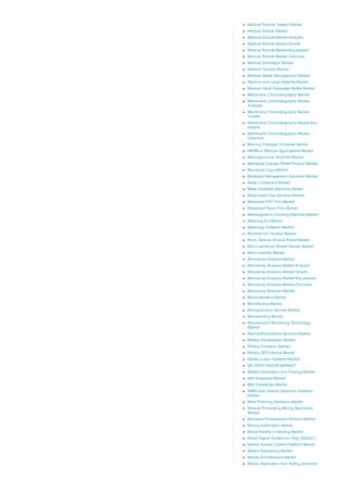 Medical Robotic System Market
Medical Robots Market
Medical Robots Market Analysis
Medical Robots Market Growth
Medical Robots Market Key players
Medical Robots Market Overview
Medical Simulation Market
Medical Tourism Market
Medical Waste Management Market
Medium and Large Satellite Market
Medium Neck Graduated Bottle Market
Membrane Chromatography Market
Membrane Chromatography Market
Analysis
Membrane Chromatography Market
Growth
Membrane Chromatography Market Key
players
Membrane Chromatography Market
Overview
Memory Package Substrate Market
MEMS in Medical Applications Market
Meningococcal Vaccines Market
Menstrual Cramps Relief Product Market
Menstrual Cups Market
Metadata Management Solutions Market
Metal Containers Market
Metal Shredder Machine Market
Metal­oxide Gas Sensors Market
Metalized PVC Film Market
Metallized Nylon Film Market
Metallographic Grinding Machine Market
Metering ICs Market
Metrology Software Market
Micathermic Heaters Market
Micro Tactical Ground Robot Market
Micro­cantilever Based Sensor Market
Micro­mobility Market
Microarray Analysis Market
Microarray Analysis Market Analysis
Microarray Analysis Market Growth
Microarray Analysis Market Key players
Microarray Analysis Market Overview
Microarray Biochips Market
Microcatheters Market
Microfluidics Market
Microgrid­as­a­Service Market
Microprinting Market
Microseismic Monitoring Technology
Market
Microsoft Dynamics Services Market
Military Exoskeleton Market
Military Footwear Market
Military GPS Device Market
Military Laser Systems Market
MILITARY RADAR MARKET
Military Simulation and Training Market
Milk Analyzers Market
Milk Substitutes Market
MIMO and Spread Spectrum Systems
Market
Mine Planning Solutions Market
Mineral Processing Mining Machinery
Market
Miniature Photoelectric Sensors Market
Mining Automation Market
Mixed Reality in Gaming Market
Mixed Signal System­on­Chip (MxSoC)
Mobile Access Control Platform Market
Mobile Advertising Market
Mobile Anti­Malware Market
Mobile Application and Testing Solutions
 
