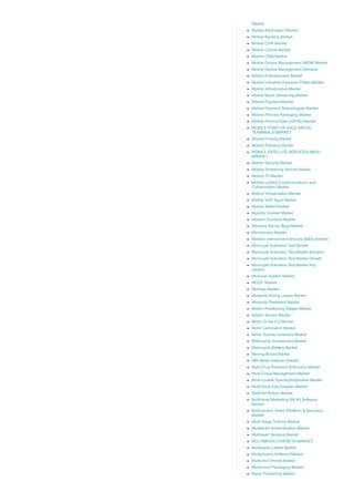 Market
Mobile Application Market
Mobile Banking Market
Mobile CDN Market
Mobile Cobots Market
Mobile CRM Market
Mobile Device Management (MDM) Market
Mobile Device Management Demand
Mobile Entertainment Market
Mobile Industrial Hydraulic Filters Market
Mobile Infrastructure Market
Mobile Music Streaming Market
Mobile Payment Market
Mobile Payment Technologies Market
Mobile Phones Packaging Market
Mobile Point­of­Sale (mPOS) Market
MOBILE POINT­OF­SALE (MPOS)
TERMINALS MARKET
Mobile Printing Market
Mobile Robotics Market
MOBILE SATELLITE SERVICES (MSS)
MARKET
Mobile Security Market
Mobile Shredding Vehicle Market
Mobile TV Market
Mobile Unified Communications and
Collaboration Market
Mobile Virtualization Market
Mobile VoIP Apps Market
Mobile Wallet Market
Mobility Scooter Market
Modern Furniture Market
Moisture Barrier Bags Market
Moisturizers Market
Molded interconnect devices (MIDs) Market
Monocyte Activation Test Market
Monocyte Activation Test Market Analysis
Monocyte Activation Test Market Growth
Monocyte Activation Test Market Key
players
Monorail System Market
MOOC Market
Moringa Market
Mosquito Killing Lamps Market
Mosquito Repellent Market
Motion Positioning Stages Market
Motion Sensor Market
Motor Driver ICs Market
Motor Lamination Market
Motor Scooter Umbrella Market
Motorcycle Accessories Market
Motorcycle Battery Market
Moving Boxes Market
MRI Metal Detector Market
Multi Drug Resistant Antibiotics Market
Multi­Cloud Management Market
Multi­cuvette Spectrophotometer Market
Multi­Dose Eye Dropper Market
Multi­foil Rotors Market
Multi­level Marketing (MLM) Software
Market
Multi­screen Video (Platform & Services)
Market
Multi­Stage Turbine Market
Multifactor Authentication Market
Multilayer Varistors Market
MULTIMEDIA CHIPSETS MARKET
Multipanel Labels Market
Multiphysics Software Market
Multirotor Drones Market
Mushroom Packaging Market
Music Publishing Market
 