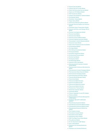 Payment Security Market
Payment Service Provider Market
Payroll and Accounting Services Market
Payroll and HR Software Market
PCB Transformers Market
Pediatric Neuroblastoma Treatment Market
Pen Needles Market
Penetration Testing Market
Pepper Spray Market
Performance Monitoring Module Market
Perimeter Security Systems and Solutions
Market
Perishable Goods Transportation Market
Personal and Entry Level Storage (PELS)
Market
Personal Care Appliances Market
Personal Care Market
Personal Cloud Market
Personal Finance Software Market
Personal Protective Equipment Market
Personalized In­Vehicle Marketing Market
Personnel Carrier Market
Pest Control Products and Services Market
Pet Accessories Market
Pet Cages Market
Pet Clothing & Accessories Market
Pet Daycare Market
Pet Dietary Supplement Market
Pet Grooming Products Market
Pet Oral Care Market
Pet Supplies Market
Pet Waste Bags Market
Petroleum (Pet) Coke Market
Pharmaceutical & Cosmetics Industrial
Robots Market
Pharmaceutical Continuous Manufacturing
Market
Pharmaceutical Contract Packaging Market
Pharmaceutical Glass Ampoules Market
Pharmaceutical Packaging Market
Pharmaceuticals Serialization Market
Pharmacy Benefit Manager Market
Pheromones Market
Pheromones Market Analysis
Pheromones Market Growth
Pheromones Market Key players
Pheromones Market Overview
Photodynamic Therapy Market
Photomask Inspection Market
Photomask Market
Photonic Integrated Circuits (PIC) Market
Photonics Market
Physical Identity and Access Management
(PIAM) Market
PHYSICAL SECURITY SERVICES
MARKET
Physiotherapy Equipment Market
Physiotherapy Equipment Market Analysis
Physiotherapy Equipment Market Growth
Physiotherapy Equipment Market Key
players
Pico Projector industry
Piezoelectric Actuator Market
Piezoelectric Buzzer Market
Piezoelectric Sensor Market
Pilfer Proof Bag Closure Seals Market
Piling Machine Market
Pin Fin Heat Sink for IGBT Market
Pipe Coating Market
Pipelayers and Industrial Bulldozers
Market
Pipelayers and Industrial Bulldozers
 
