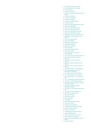 Thread Winding Machines Market
Three Dimensional Puzzle Market
Tile Cutter Market
Timber Frames Market
Time and Attendance Management Service
Market
Timing Devices Market
Tire Curing Press Market
Tire Machinery Market
Tire Monitoring System Market
Tire Repair Market
Tissue Paper Packaging Machines Market
Titanium Dioxide Market
Titanium Dioxide Market Analysis
Titanium Dioxide Market Growth
Titanium Dioxide Market Key players
Titanium Dioxide Market Overview
TMR Market Survey of Disposable Gloves
TMR Market Survey of Standard Logic
Devices
Tobacco Packaging Market
Tobacco Pipe Market
Toggle Hand Clamps Market
Toilet Grab Bar Market
Toilet Seat Cover Market
Toilet Seat Market
Tokenization Industry Insights
Tokenization Market
Top 10 Companies in Automotive
Lubricants After
Top 10 Companies in RF­Microwave for 5G
Top 10 Industry Players in Wireless
Intercom
Top 10 Key Players in Fault Circuit
Indicator
Top 10 Key Players in Glasses Free 3D
Display
Top 10 Key Players in Slide Preparation
Systems
Top 10 Major Players in Variable Resistor
Top 10 Manufacturers in Advanced
Semiconductor Packaging
Top 10 Manufacturers in Boil­In Bags
Top 10 Manufacturers in Chip Antenna
Top 10 Stakeholders in Cloud Business E­
Mail
Top 10 Stakeholders in Marketing Analytics
Top Players in AWS Managed Services
Top Players in Nanomaterials in Cosmetic
and Personal Care
Top Players in Remote Container
Management System
Top Players in User Interface Management
Tool
Top Players in Virtual Private Server
Top Players in Wicketed Bags
Torque Limiter Market
Torque Sensor Market
Tourniquet Market
Towel Market
Tower Mounted Amplifier Market
Tower Server Market
Toxicology Services Market
Trace Minerals Chelated Feed Market
Traction Transformer Market
Trade Finance Market
Trade Management Software Market
Trading Software Market
Trailer Telematics Industry Revenue
Trailer Terminal Tractor Market
Train Control and Management Systems
Market
Transceiver Market
 