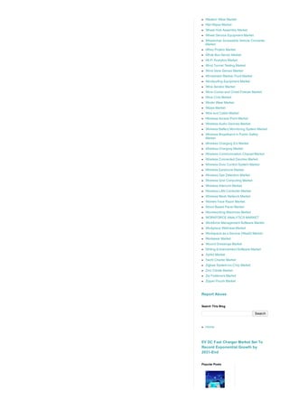 Western Wear Market
Wet Wipes Market
Wheel Hub Assembly Market
Wheel Service Equipment Market
Wheelchair Accessible Vehicle Converter
Market
Whey Protein Market
White Box Server Market
Wi­Fi Analytics Market
Wind Tunnel Testing Market
Wind Vane Sensor Market
Windshield Washer Fluid Market
Windsurfing Equipment Market
Wine Aerator Market
Wine Cooler and Chest Freezer Market
Wine Cork Market
Winter Wear Market
Wipes Market
Wire and Cable Market
Wireless Access Point Market
Wireless Audio Devices Market
Wireless Battery Monitoring System Market
Wireless Broadband in Public Safety
Market
Wireless Charging ICs Market
Wireless Charging Market
Wireless Communication Chipset Market
Wireless Connected Devices Market
Wireless Door Control System Market
Wireless Earphone Market
Wireless Gas Detection Market
Wireless Grid Computing Market
Wireless Intercom Market
Wireless LAN Controller Market
Wireless Mesh Network Market
Women Face Razor Market
Wood Based Panel Market
Woodworking Machines Market
WORKFORCE ANALYTICS MARKET
Workforce Management Software Market
Workplace Wellness Market
Workspace as a Service (WaaS) Market
Workwear Market
Wound Dressings Market
Writing Enhancement Software Market
Xylitol Market
Yacht Charter Market
Zigbee System­on­Chip Market
Zinc Citrate Market
Zip Fasteners Market
Zipper Pouch Market
Report Abuse
Search
Search This Blog
Home
EV DC Fast Charger Market Set To
Record Exponential Growth by
2031­End
Popular Posts
 