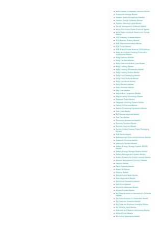 Autonomous Underwater Vehicles Market
Avalanche Airbags Market
Aviation Asset Management Market
Aviation Design Software Market
Aviation Warning Lights Market
Award Management Software Market
Away from Home Tissue Products Market
Axial Piston Hydraulic Motors and Pumps
Market
B2B Gateway Software Market
B2B Mobility Sharing Market
B2B Telecommunication Market
B2B Travel Market
B2B Virtual Private Network (VPN) Market
Baby and Toddler Feeding Products &
Accessories Market
Baby Bathtubs Market
Baby Car Seat Market
Baby Care and Mother Care Market
Baby Clothing Market
Baby Feeding Accessories Market
Baby Feeding Bottles Market
Baby Food Packaging Market
Baby Food Products Market
Baby Hair Brush Market
Baby Monitors Market
Baby Skincare Market
Bag Filter Market
Bag­in­Box Containers Market
Bag­on­valve Technology Market
Bagasse Plates Market
Baggage Handling System Market
Bakery Containers Market
Bakery Processing Equipment Market
Bale Lifter Market
Ball Bonder Machine Market
Ball Clay Market
Barbecue Accessories Market ­
Barcode Readers Market
Barcode Scanner Market
Barrier Coated Flexible Paper Packaging
Market
Bath Bomb Market
Bathroom and Toilet Assist Devices Market
Bathroom Products Market
Bathroom Vanities Market
Battery Energy Storage System (BESS)
Market
Battery Energy Storage System Market
Battery Management System Market
Battery Systems for Electric Vehicle Market
Beacon Management Solution Market
Beacon Market
Bead Products Market
Beard Oil Market
Bearing Market
Beauty Facial Mask Market
Beer Kegerators Market
Behavioral Biometrics Market
Belt Drives Market
Bicycle Accessories Market
Bicycle Frames Market
Big Data Analytics in Aerospace & Defense
Market
Big Data Analytics in Healthcare Market
Big Data and Analytics Market
Big Data and Business Analytics Market
Bill Splitting Apps Market
Billboard and Outdoor Advertising Market
Billiard Chalk Market
Bio Active Ingredients Market
 