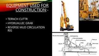 EQUIPMENT USED FOR
CONSTRUCTION:-
• TERNCH CUTTR
• HYDRUALUIC GRAB
• REVERSE MUD CIRCULATION
RIG
 