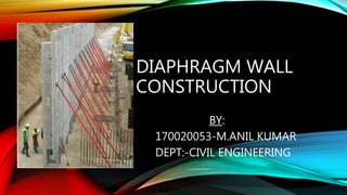 DIAPHRAGM WALL
CONSTRUCTION
BY:
170020053-M.ANIL KUMAR
DEPT:-CIVIL ENGINEERING
 