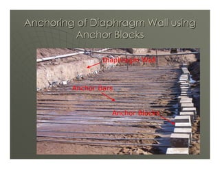 Anchoring of Diaphragm Wall using
         Anchor Blocks

                 Diaphragm Wall



         Anchor Bars


                   Anchor Blocks




                                   11
 