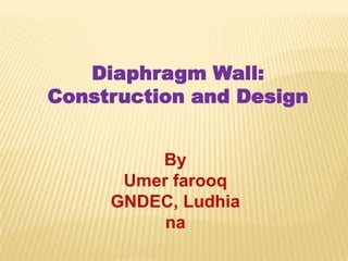 Diaphragm Wall:
Construction and Design
By
Umer farooq
GNDEC, Ludhia
na
 