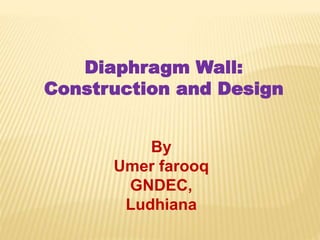 Diaphragm Wall:
Construction and Design
By
Umer farooq
GNDEC,
Ludhiana
 
