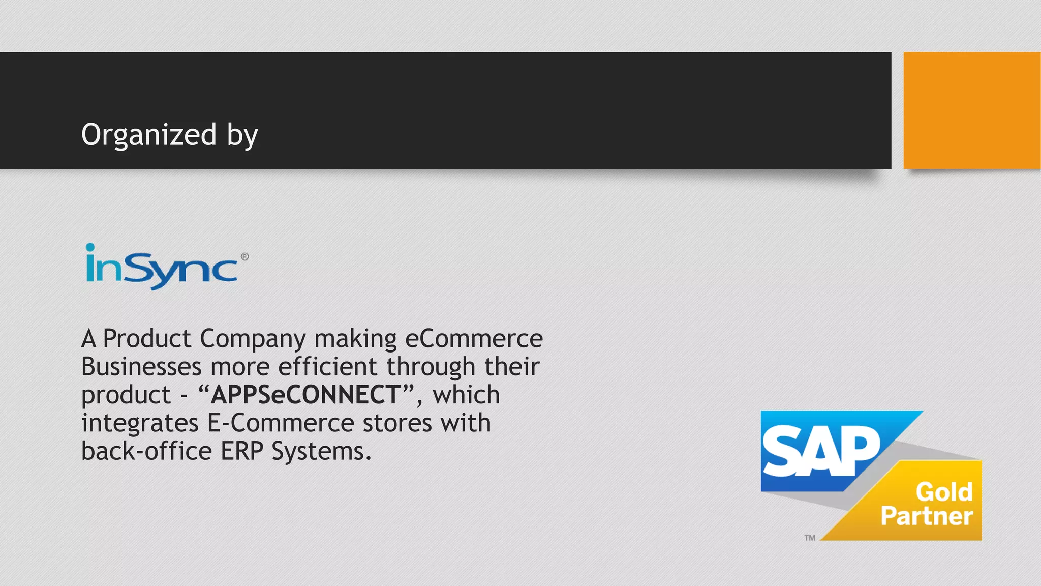 Organized by 
A Product Company making eCommerce 
Businesses more efficient through their 
product - “APPSeCONNECT”, which 
integrates E-Commerce stores with 
back-office ERP Systems. 
 