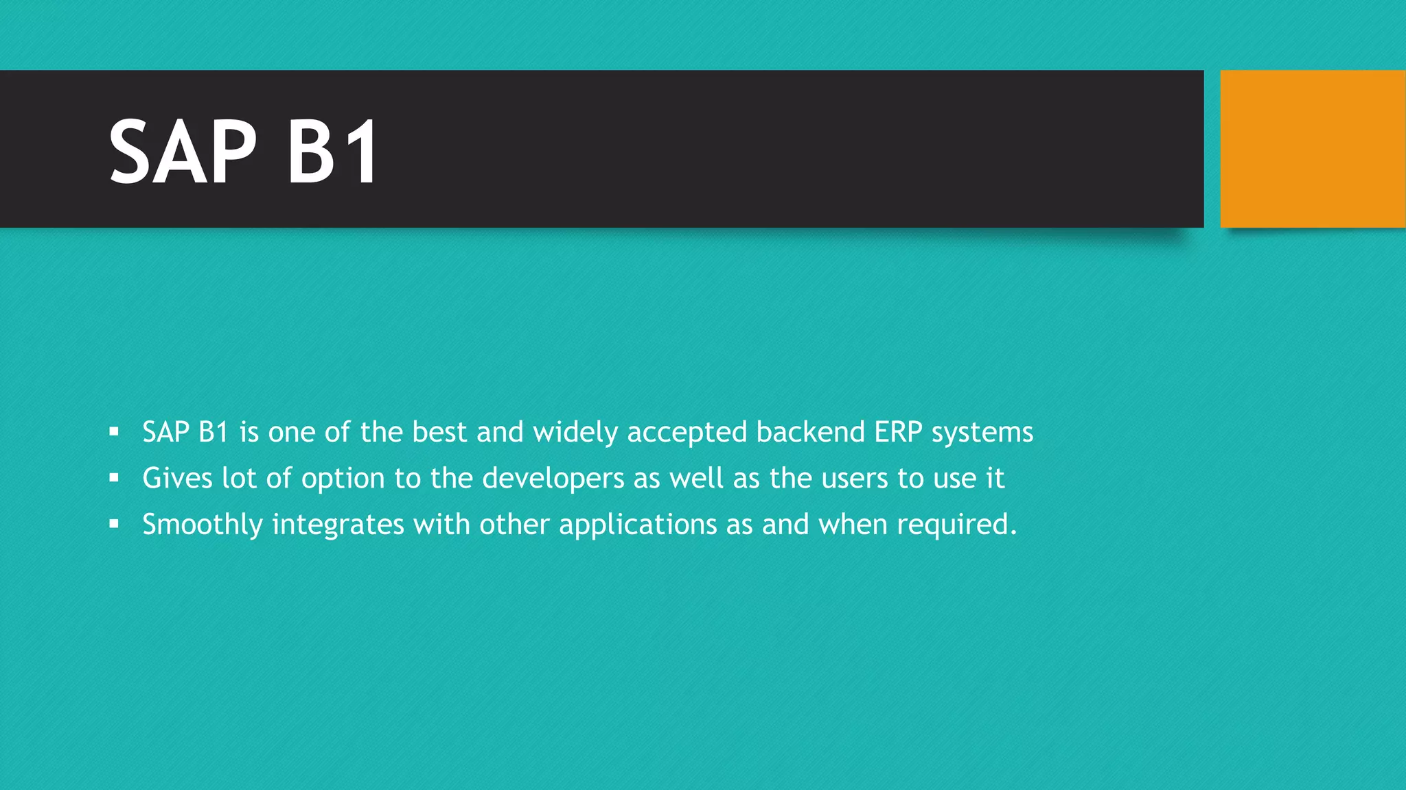 SAP B1 
 SAP B1 is one of the best and widely accepted backend ERP systems 
 Gives lot of option to the developers as well as the users to use it 
 Smoothly integrates with other applications as and when required. 
 