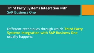 Third Party Systems Integration with 
SAP Business One 
Different techniques through which Third Party 
Systems Integration with SAP Business One 
usually happens. 
 