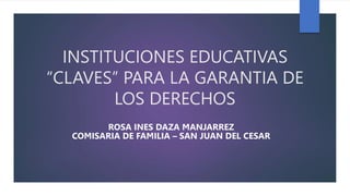 INSTITUCIONES EDUCATIVAS
“CLAVES” PARA LA GARANTIA DE
LOS DERECHOS
ROSA INES DAZA MANJARREZ
COMISARIA DE FAMILIA – SAN JUAN DEL CESAR
 