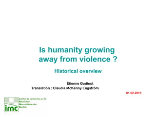 Is humanity growing
away from violence ?
Historical overview
Étienne Godinot
Translation : Claudia McKenny Engström
01.02.2015
 
