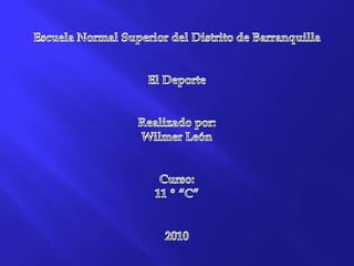Escuela Normal Superior del Distrito de Barranquilla El Deporte Realizado por: Wilmer León  Curso: 11 º “C” 2010 
