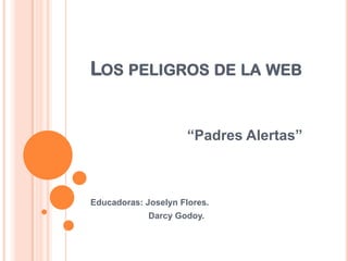 LOS PELIGROS DE LA WEB
“Padres Alertas”
Educadoras: Joselyn Flores.
Darcy Godoy.
 