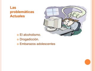  El alcoholismo.
 Drogadicción.
 Embarazos adolescentes
Las
problemáticas
Actuales
 