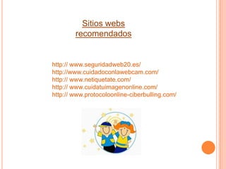 Sitios webs
recomendados
http:// www.seguridadweb20.es/
http://www.cuidadoconlawebcam.com/
http:// www.netiquetate.com/
http:// www.cuidatuimagenonline.com/
http:// www.protocoloonline-ciberbulling.com/
 