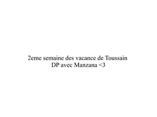 2eme semaine des vacance de Toussain
DP avec Manzana <3

 