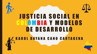 JUSTICIA SOCIAL EN
COLOMBIA Y MODELOS
DE DESARROLLO
K A R O L D A Y A N A C A N O C A R T A G E N A
 
