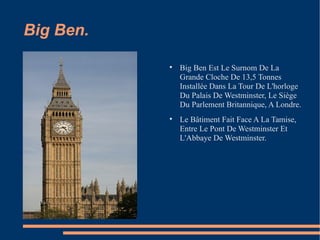 Big Ben. Big Ben Est Le Surnom De La Grande Cloche De 13,5 Tonnes Installée Dans La Tour De L'horloge Du Palais De Westminster, Le Siège Du Parlement Britannique, A Londre. Le Bâtiment Fait Face A La Tamise, Entre Le Pont De Westminster Et L'Abbaye De Westminster. 