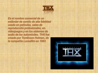 THXEs el nombre comercial de un estándar de sonido de alta fidelidad usado en películas, salas de reproducción profesionales, en videojuegos y en los sistemas de audio de los automóviles. THX fue creado por TomlinsonHolman, de la compañía Lucasfilm en 1983 