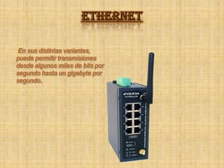 ETHERNET En sus distintas variantes, puede permitir transmisiones desde algunos miles de bits por segundo hasta un gigabyte por segundo. 