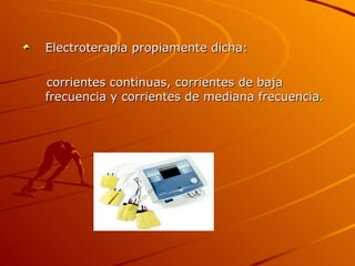 <ul><li>Electroterapia propiamente dicha:  </li></ul><ul><li>corrientes continuas, corrientes de baja frecuencia y corrien...