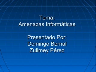 Tema:Tema:
Amenazas InformáticasAmenazas Informáticas
Presentado Por:Presentado Por:
Domingo BernalDomingo Bernal
Zulimey PérezZulimey Pérez
 